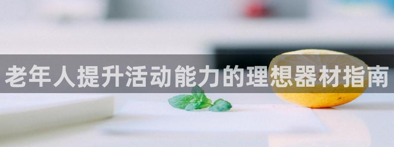 意昂3娱乐：老年人提升活动能力的理想器材指南