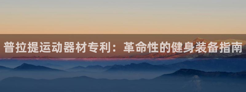 意昂3神州：普拉提运动器材专利：革命性的健身装备指南