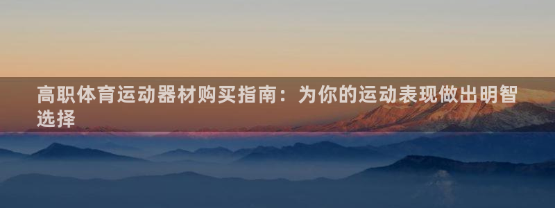 海南意昂体育3发展怎么样:高职体育运动器材购买指南:为你的运